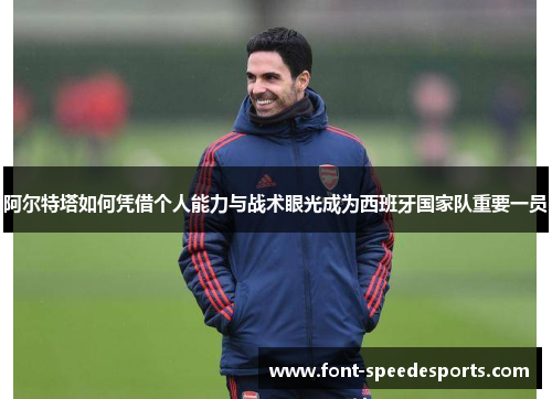 阿尔特塔如何凭借个人能力与战术眼光成为西班牙国家队重要一员