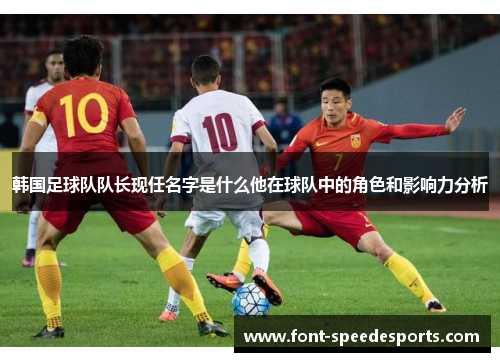 韩国足球队队长现任名字是什么他在球队中的角色和影响力分析