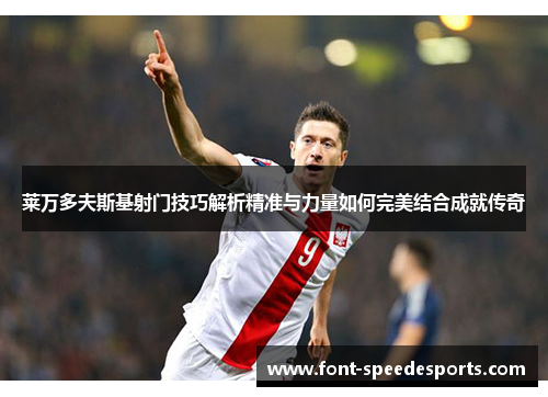 莱万多夫斯基射门技巧解析精准与力量如何完美结合成就传奇