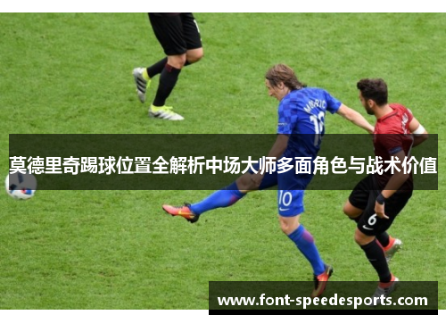 莫德里奇踢球位置全解析中场大师多面角色与战术价值