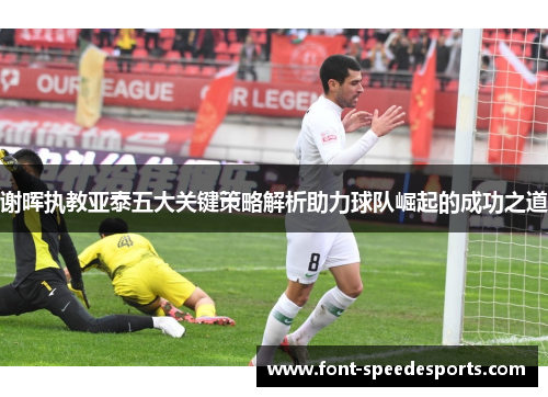 谢晖执教亚泰五大关键策略解析助力球队崛起的成功之道
