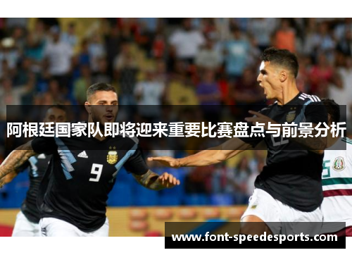 阿根廷国家队即将迎来重要比赛盘点与前景分析 阿根廷国家队即将迎来重要比赛盘点与前景分析