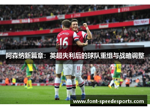 阿森纳新篇章:英超失利后的球队重组与战略调整 阿森纳新篇章:英超失利后的球队重组与战略调整