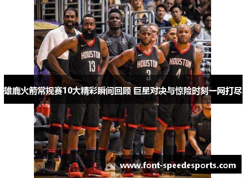 雄鹿火箭常规赛10大精彩瞬间回顾 巨星对决与惊险时刻一网打尽